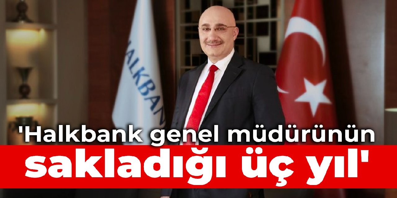 Halkbank genel müdürünün sakladığı üç yıl