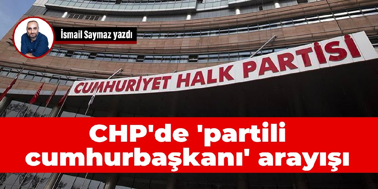 CHP de partili cumhurbaşkanı arayışı İsmail Saymaz