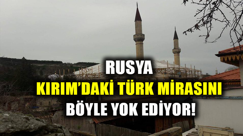 Rusya Kırım'daki Türk mirasını böyle yok ediyor!