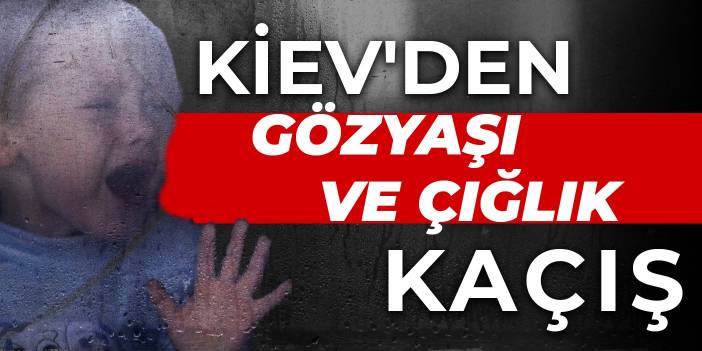 Kiev'den gözyaşları ve çığlıkla kaçış...