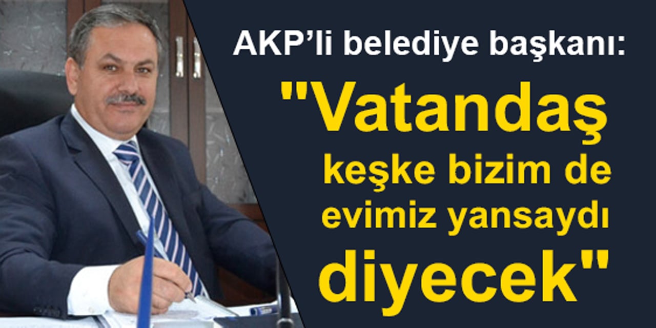 akp li belediye baskani vatandas keske bizim de evimiz yansaydi diyecek