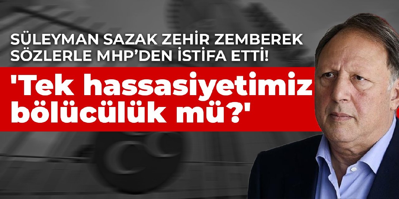 Süleyman Sazak zehir zemberek sözlerle MHP'den istifa etti! 'Tek hassasiyetimiz bölücülük mü? Ekonomimiz yok ediliyor...'