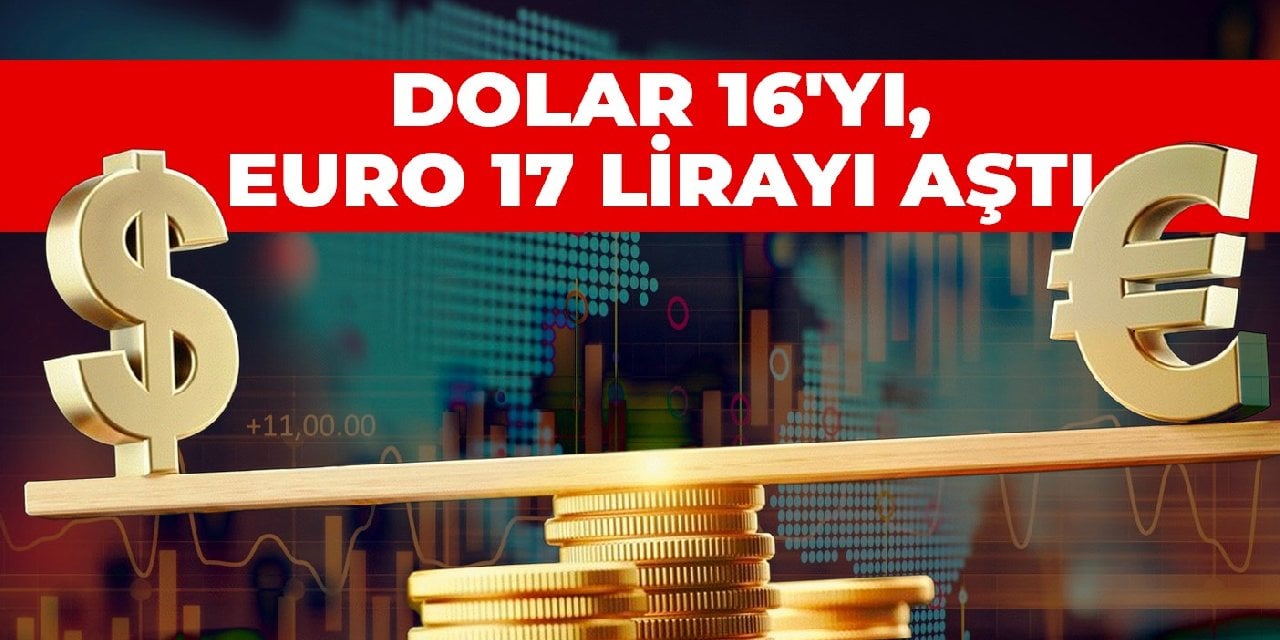 Dolar 16'yı, euro 17 lirayı aştı