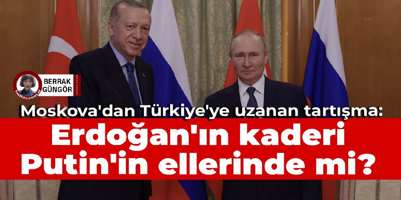 Moskova'dan Türkiye'ye uzanan tartışma: Erdoğan'ın kaderi Putin'in ellerinde mi?