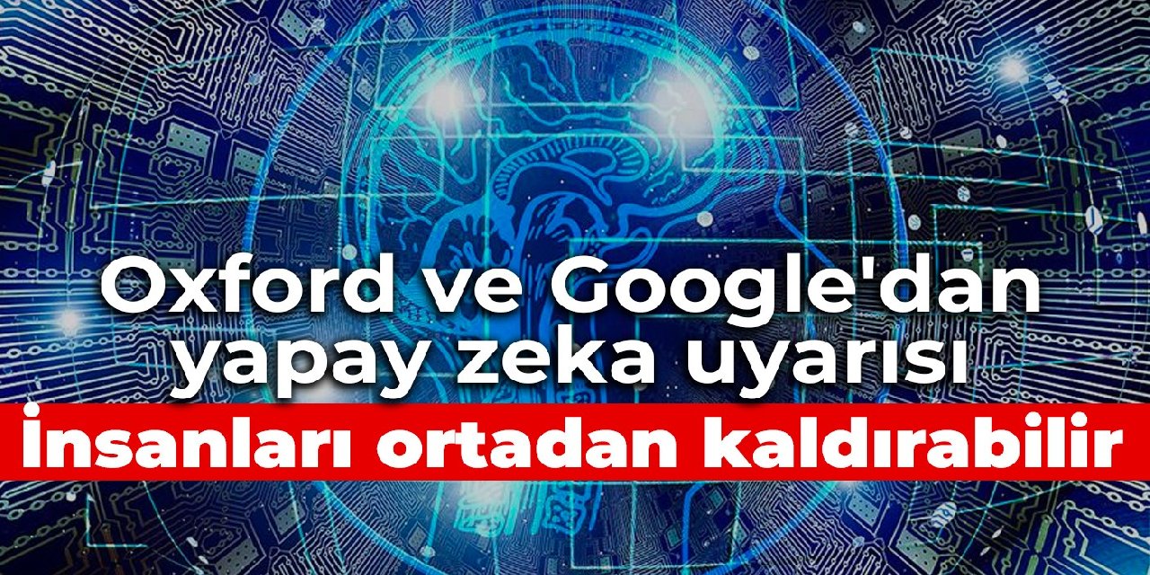 Oxford ve Google'dan yapay zeka uyarısı İnsanları ortadan kaldırabilir
