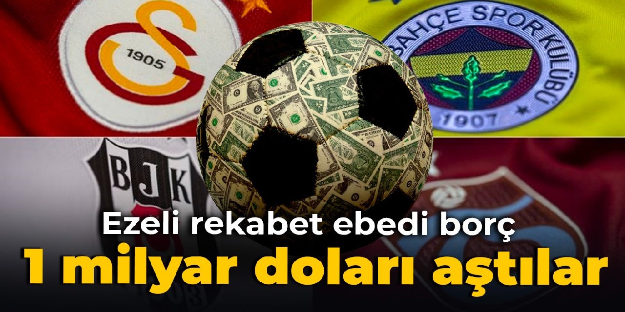 Ezeli rekabet ebedi borç: 1 milyar doları aştılar