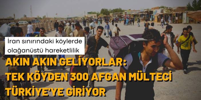 Akın akın geliyorlar: Tek köyden 300 Afgan mülteci Türkiye'ye giriyor