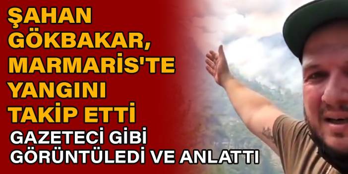 Şahan Gökbakar, Marmaris'te yangını takip etti: Gazeteci gibi görüntüledi ve anlattı