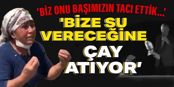 Biz onu başımızın tacı ettik... Bize su vereceğine çay atıyor