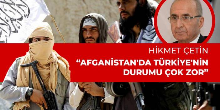 Hikmet Çetin: Afganistan'da Türkiye'nin durumu çok zor
