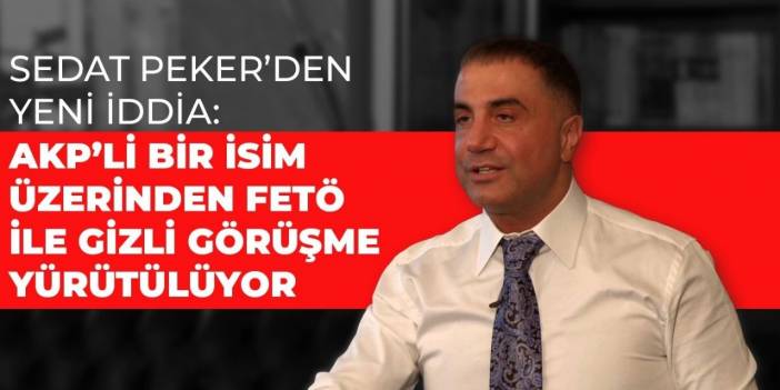 Sedat Peker'den yeni iddia: AKP'li bir isim üzerinden FETÖ ile gizli görüşme yürütülüyor!