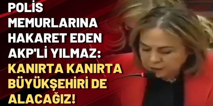 Polis memurlarına hakaret eden AKP'li Yılmaz: Kanırta kanırta büyükşehiri de alacağız!