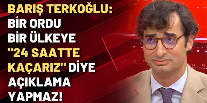 Barış Terkoğlu: Bir ordu bir ülkeye '24 saatte kaçarız' diye açıklama yapmaz!