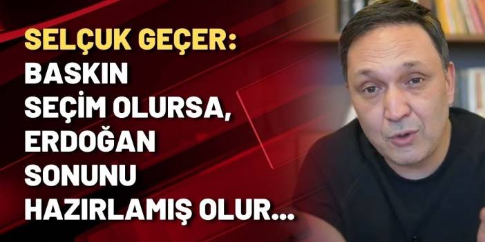 Selçuk Geçer: Baskın seçim olursa, Erdoğan sonunu hazırlamış olur...