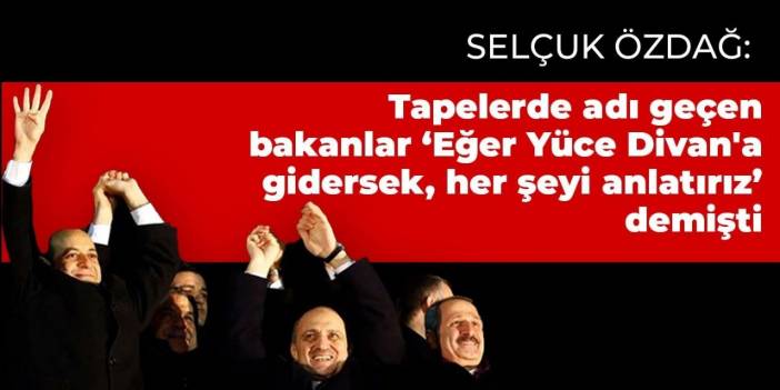 Selçuk Özdağ: Tapelerde adı geçen bakanlar "Eğer Yüce Divan'a gidersek, her şeyi anlatırız" demişti