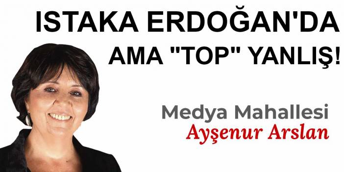 ISTAKA ERDOĞAN'DA AMA "TOP" YANLIŞ!