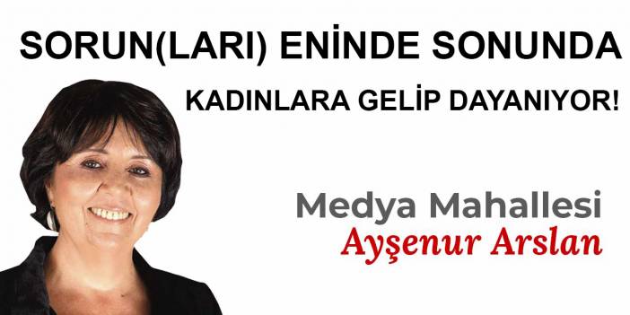 SORUN(LARI) ENİNDE SONUNDA KADINLARA GELİP DAYANIYOR!