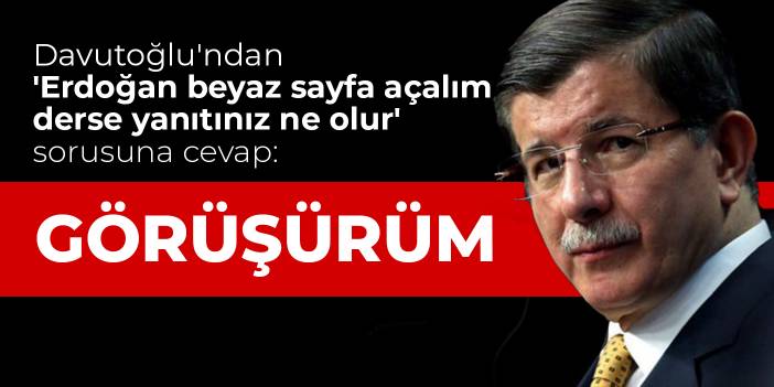Davutoğlu'ndan 'Erdoğan beyaz sayfa açalım derse yanıtınız ne olur' sorusuna cevap: Görüşürüm