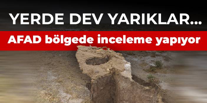 Yerde dev yarıklar... AFAD bölgede inceleme yapıyor