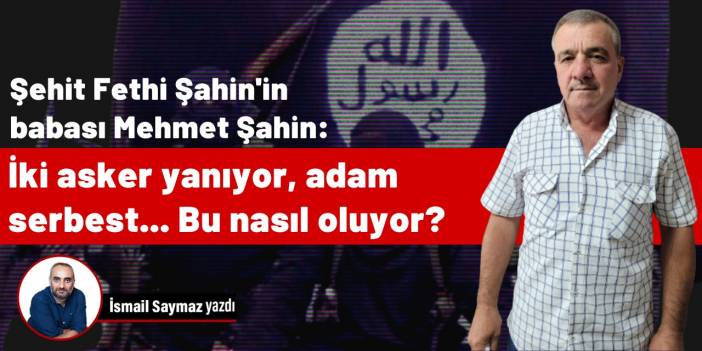 Fethi Şahin'in babası Mehmet Şahin: İki asker yanıyor, adam serbest... Bu nasıl oluyor?