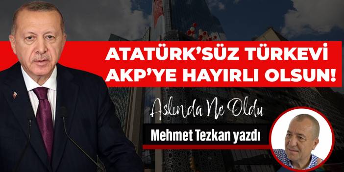 Atatürk’süz Türkevi AKP’ye hayırlı olsun!