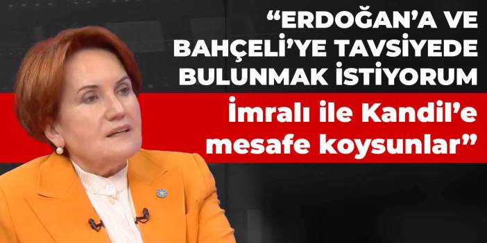 Meral Akşener: Erdoğan ve Bahçeli, İmralı ve Kandil ile aralarına mesafe koysun…