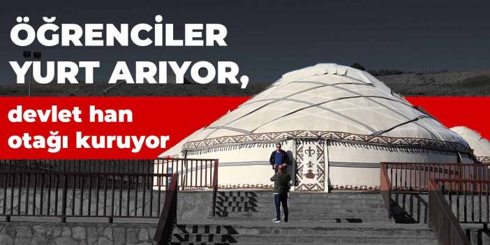 Öğrenciler yurt arıyor, devlet han otağı kuruyor
