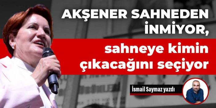 Akşener sahneden inmiyor, sahneye kimin çıkacağını seçiyor