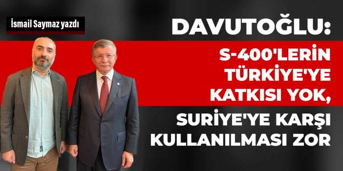 Davutoğlu: S-400'lerin Türkiye'ye katkısı yok, Suriye'ye karşı kullanılması zor
