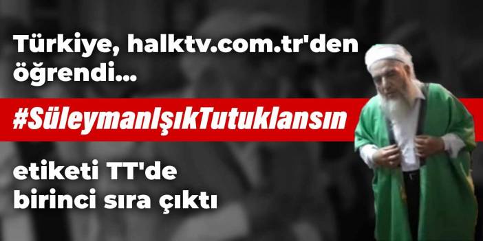 Türkiye, halktv.com.tr'den öğrendi... #SüleymanIşıkTutuklansın etiketi TT'de birinci sırada
