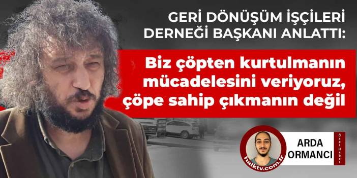 Geri Dönüşüm İşçileri Derneği Başkanı anlattı: Biz çöpten kurtulmanın mücadelesini veriyoruz, çöpe sahip çıkmanın değil