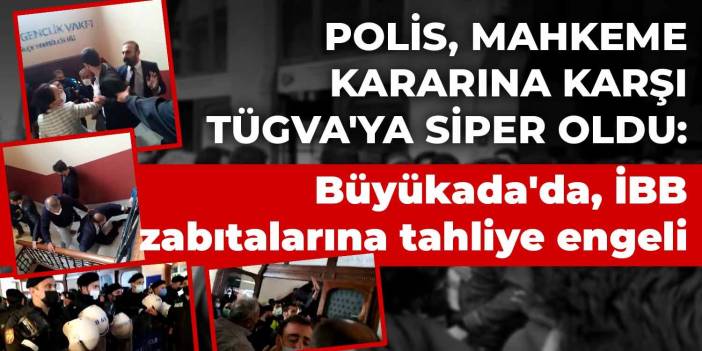 Polis, mahkeme kararına karşı TÜGVA'ya siper oldu: Büyükada'da, İBB zabıtalarına tahliye engeli