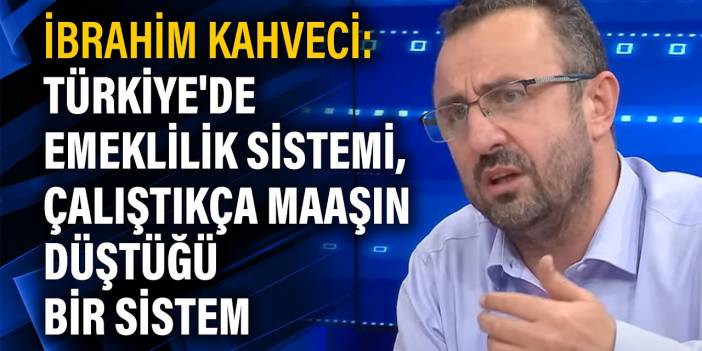 İbrahim Kahveci: Türkiye'de emeklilik sistemi, çalıştıkça maaşın düştüğü bir sistem