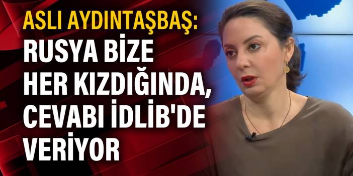 Aslı Aydıntaşbaş: Rusya bize her kızdığında, cevabı İdlib'de veriyor