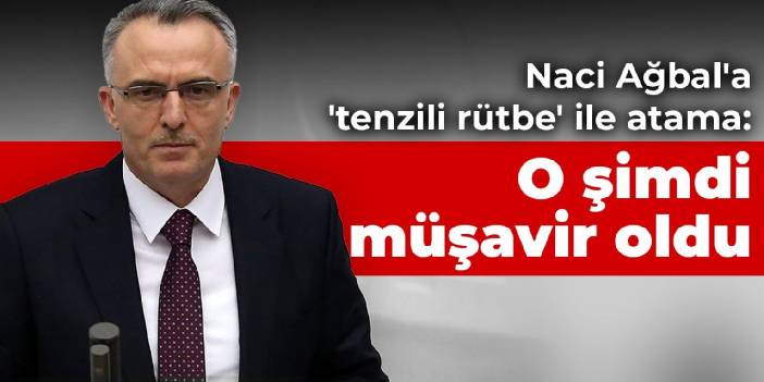 Naci Ağbal'a 'tenzili rütbe' ile atama: O şimdi müşavir