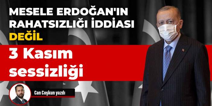 Mesele Erdoğan'ın rahatsızlığı iddiası değil 3 Kasım sessizliği