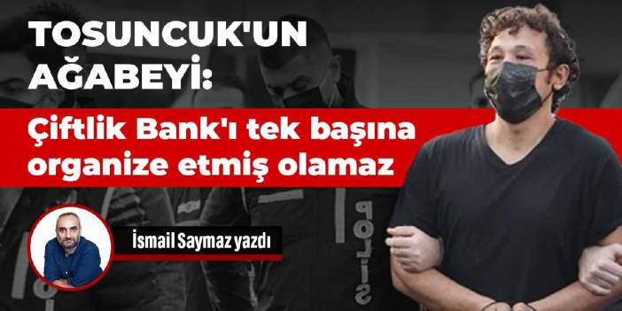 Tosuncuk'un ağabeyi: Çiftlik Bank'ı tek başına organize etmiş olamaz