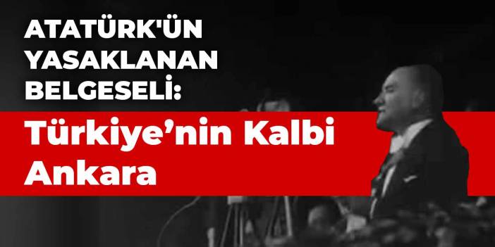 Atatürk'ün yasaklanan belgeseli: Türkiye’nin Kalbi Ankara