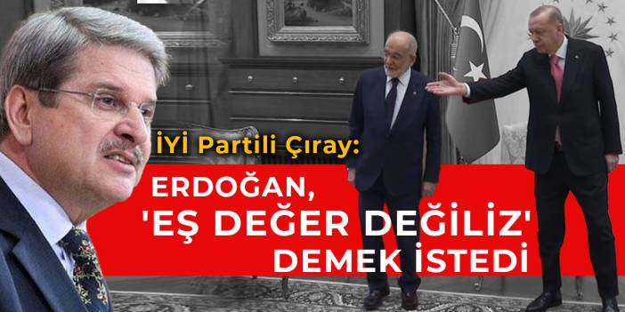 İYİ Partili Çıray: Erdoğan, 'eş değer değiliz' demek istedi