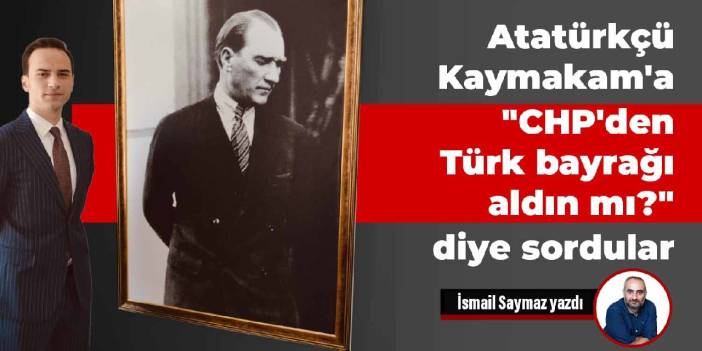 Atatürkçü Kaymakam'a "CHP'den Türk bayrağı aldın mı?" diye sordular