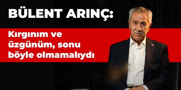 Arınç: Kırgınım ve üzgünüm, sonu böyle olmamalıydı