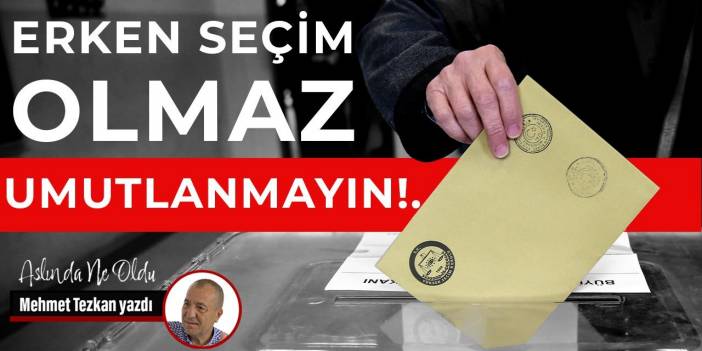 Erken seçim olmaz. Umutlanmayın!..