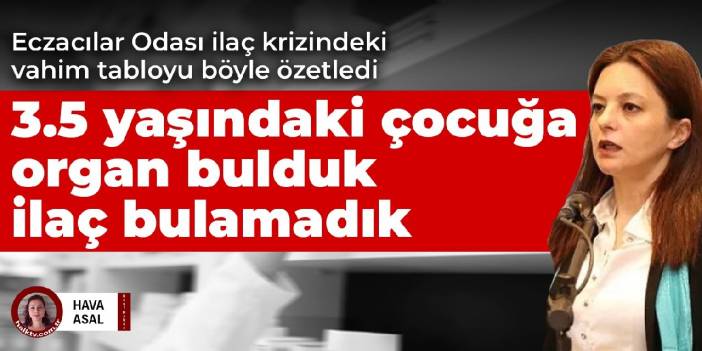 Eczacılar Odası ilaç krizindeki vahim tabloyu böyle özetledi! 3.5 yaşındaki çocuğa organ bulduk ilaç bulamadık