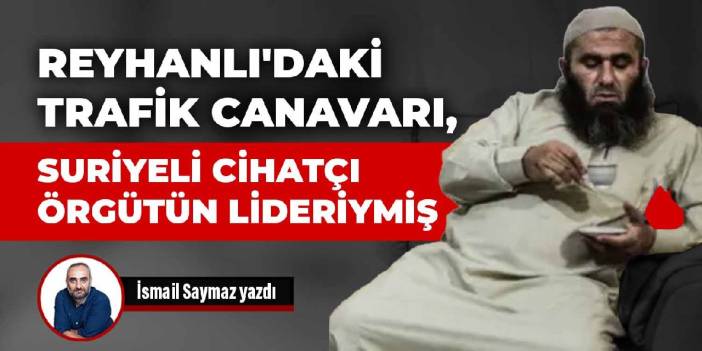 Reyhanlı'daki trafik canavarı, Suriyeli cihatçı örgütün lideriymiş