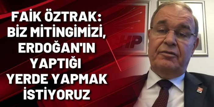 Faik Öztrak: Biz mitingimizi, Erdoğan'ın yaptığı yerde yapmak istiyoruz