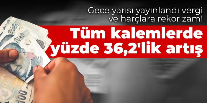 Gece yarısı yayınlandı vergi ve harçlara rekor zam! Tüm kalemlerde yüzde 36,2'lik artış