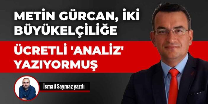 Metin Gürcan, iki büyükelçiliğe ücretli 'analiz' yazıyormuş