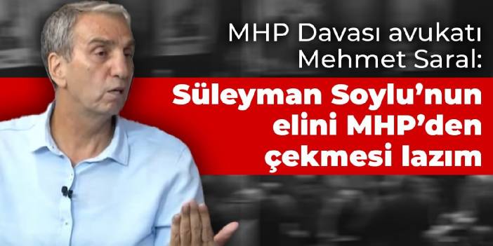 MHP Davası avukatı Mehmet Saral: Süleyman Soylu'nun elini MHP'den çekmesi lazım