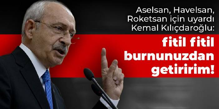 Kılıçdaroğlu, Aselsan, Havelsan, Roketsan için uyardı: Fitil fitil burnunuzdan getiririm