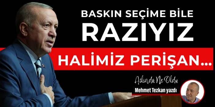Baskın seçime bile razıyız halimiz perişan…